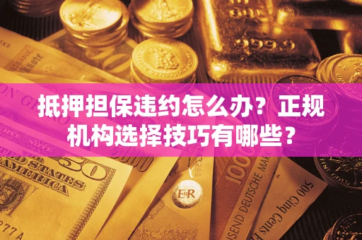 济南抵押担保违约怎么办？正规机构选择技巧有哪些？