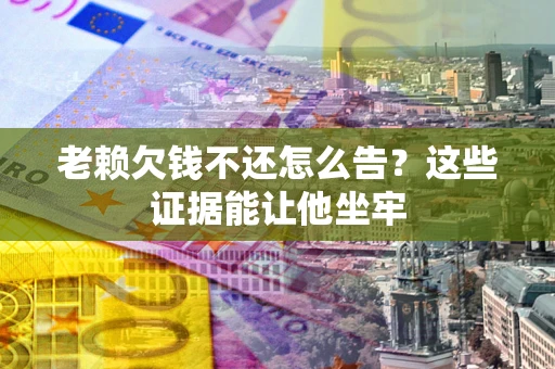 济南老赖欠钱不还怎么告？这些证据能让他坐牢