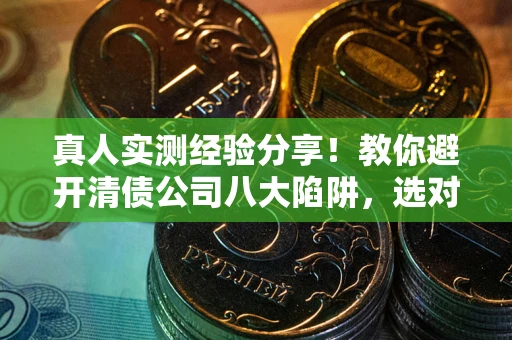 济南真人实测经验分享！教你避开清债公司八大陷阱，选对机构少走十年弯路
