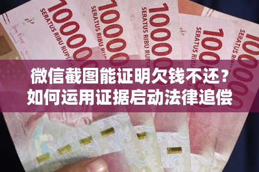 济南微信截图能证明欠钱不还？如何运用证据启动法律追偿程序？