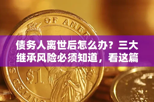 济南债务人离世后怎么办？三大继承风险必须知道，看这篇就够了