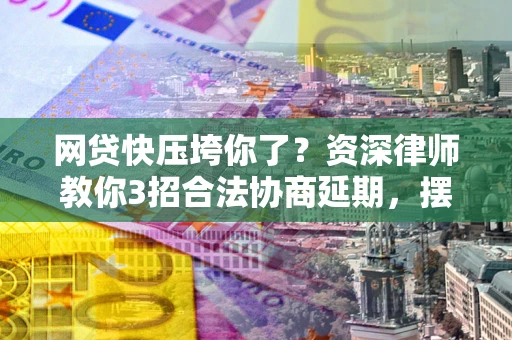济南网贷快压垮你了？资深律师教你3招合法协商延期，摆脱暴力催收！