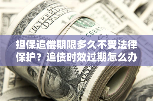 济南担保追偿期限多久不受法律保护？追债时效过期怎么办？
