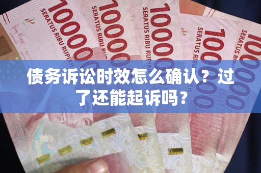 济南债务诉讼时效怎么确认？过了还能起诉吗？