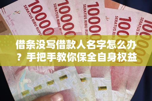 济南借条没写借款人名字怎么办？手把手教你保全自身权益