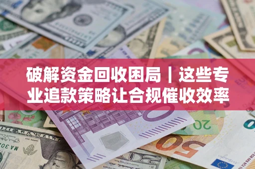 济南破解资金回收困局｜这些专业追款策略让合规催收效率翻倍