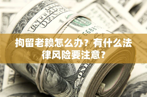 济南拘留老赖怎么办？有什么法律风险要注意？