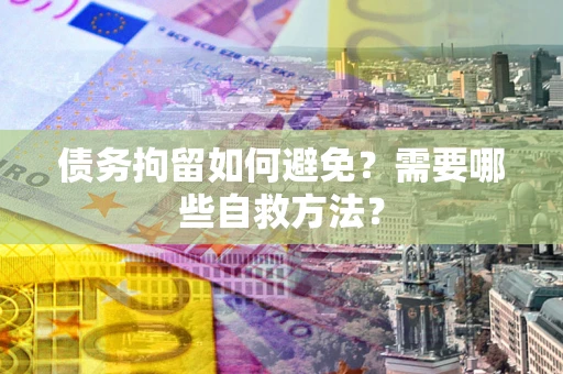 济南债务拘留如何避免？需要哪些自救方法？
