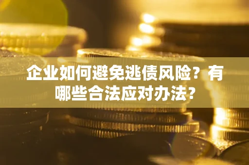 济南企业如何避免逃债风险？有哪些合法应对办法？