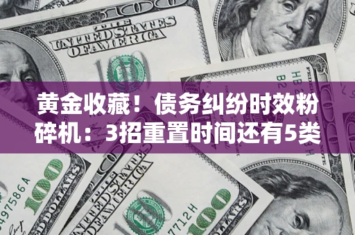 济南黄金收藏！债务纠纷时效粉碎机：3招重置时间还有5类不设年限的特殊债务