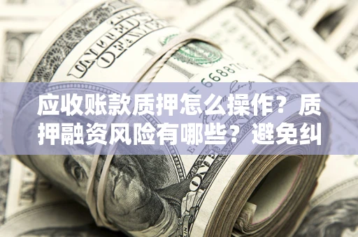 济南应收账款质押怎么操作？质押融资风险有哪些？避免纠纷高效融资技巧