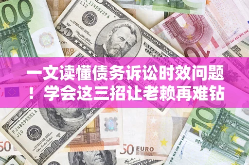 济南一文读懂债务诉讼时效问题！学会这三招让老赖再难钻空子
