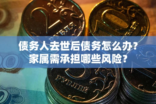 济南债务人去世后债务怎么办？家属需承担哪些风险？