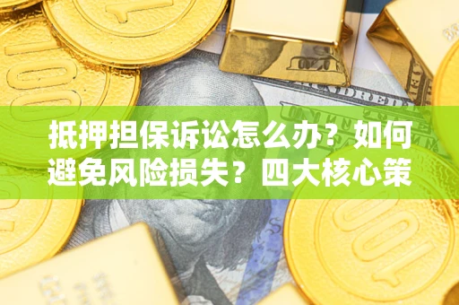 济南抵押担保诉讼怎么办？如何避免风险损失？四大核心策略全解读