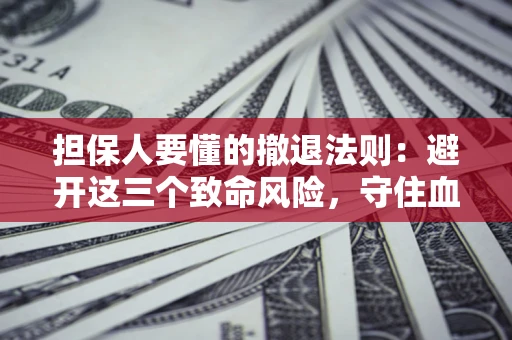 济南担保人要懂的撤退法则：避开这三个致命风险，守住血汗钱