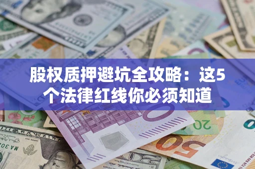 济南股权质押避坑全攻略：这5个法律红线你必须知道