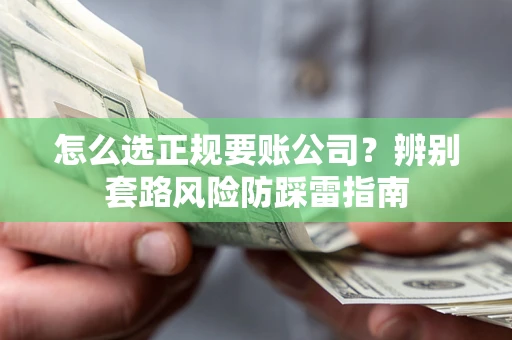 济南怎么选正规要账公司？辨别套路风险防踩雷指南
