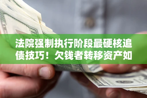 济南法院强制执行阶段最硬核追债技巧！欠钱者转移资产如何破解？