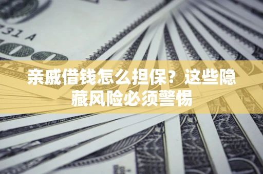 济南亲戚借钱怎么担保？这些隐藏风险必须警惕