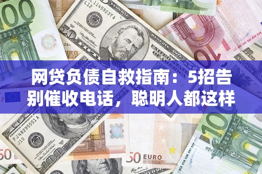 济南网贷负债自救指南：5招告别催收电话，聪明人都这样做