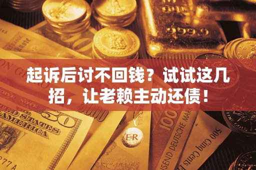 济南起诉后讨不回钱？试试这几招，让老赖主动还债！