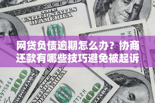 济南网贷负债逾期怎么办？协商还款有哪些技巧避免被起诉？