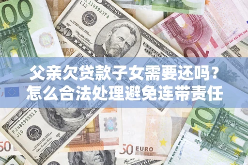 济南父亲欠贷款子女需要还吗？怎么合法处理避免连带责任？