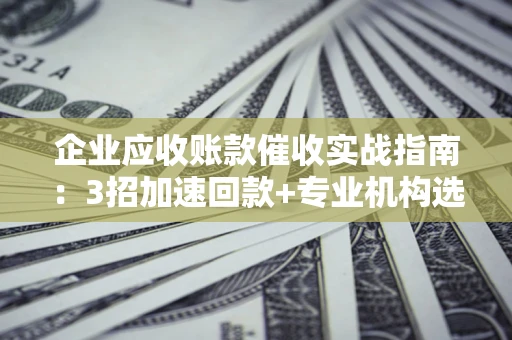 济南企业应收账款催收实战指南：3招加速回款+专业机构选择避坑