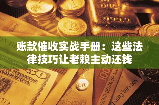 济南账款催收实战手册：这些法律技巧让老赖主动还钱