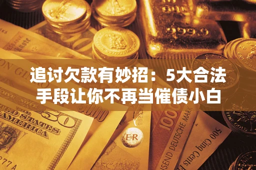 济南追讨欠款有妙招：5大合法手段让你不再当催债小白