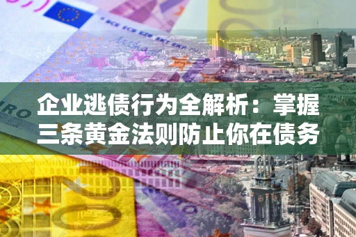 济南企业逃债行为全解析：掌握三条黄金法则防止你在债务乱局中“踩雷”