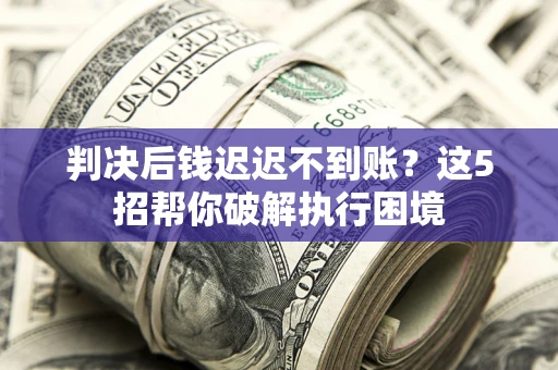济南判决后钱迟迟不到账？这5招帮你破解执行困境