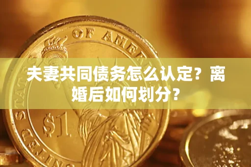 济南夫妻共同债务怎么认定？离婚后如何划分？