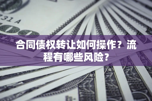 济南合同债权转让如何操作？流程有哪些风险？
