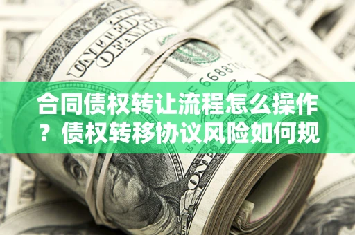 济南合同债权转让流程怎么操作？债权转移协议风险如何规避？