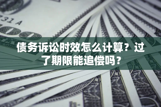 济南债务诉讼时效怎么计算？过了期限能追偿吗？