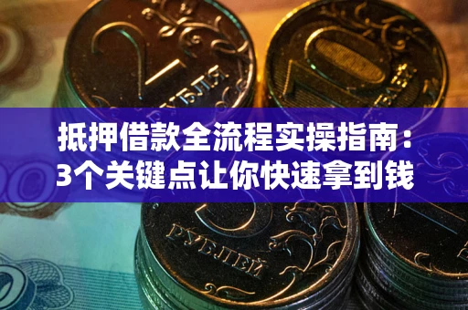 济南抵押借款全流程实操指南：3个关键点让你快速拿到钱