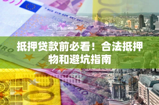 济南抵押贷款前必看！合法抵押物和避坑指南