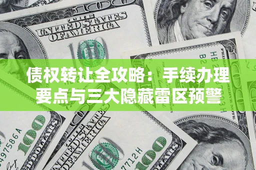济南债权转让全攻略：手续办理要点与三大隐藏雷区预警