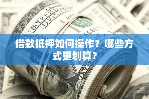 济南借款抵押如何操作？哪些方式更划算？