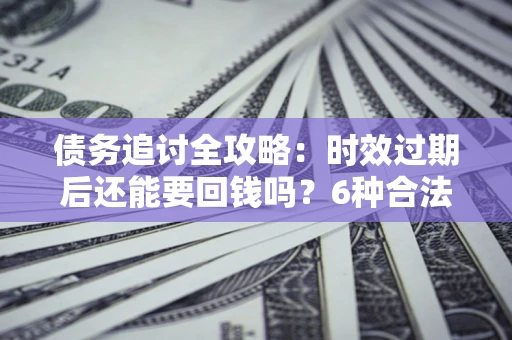济南债务追讨全攻略：时效过期后还能要回钱吗？6种合法手段助你维权
