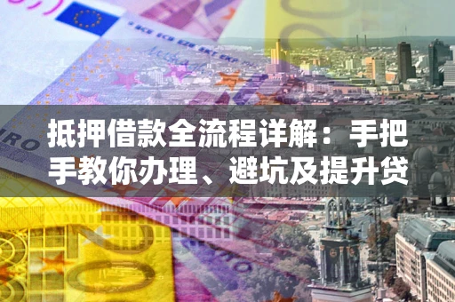 济南抵押借款全流程详解：手把手教你办理、避坑及提升贷款额度