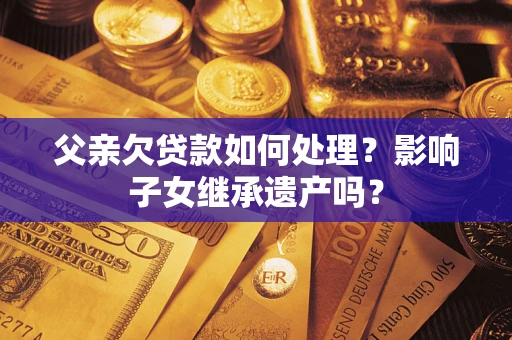 济南父亲欠贷款如何处理？影响子女继承遗产吗？