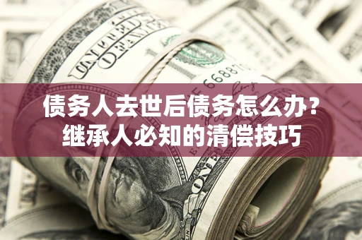 济南债务人去世后债务怎么办？继承人必知的清偿技巧