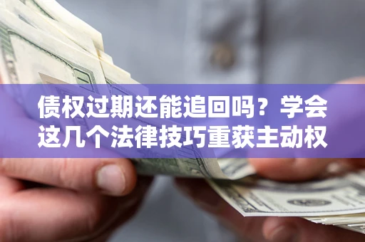 济南债权过期还能追回吗？学会这几个法律技巧重获主动权