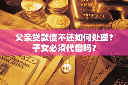 济南父亲贷款债不还如何处理？子女必须代偿吗？