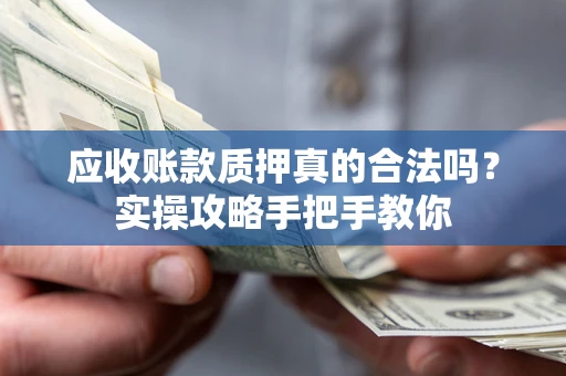济南应收账款质押真的合法吗？实操攻略手把手教你