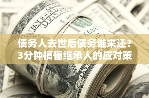 济南债务人去世后债务谁来还？3分钟搞懂继承人的应对策略
