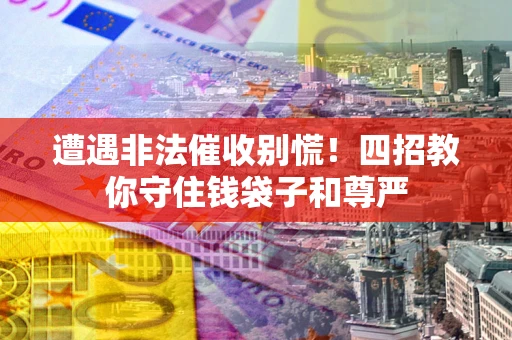 济南遭遇非法催收别慌！四招教你守住钱袋子和尊严