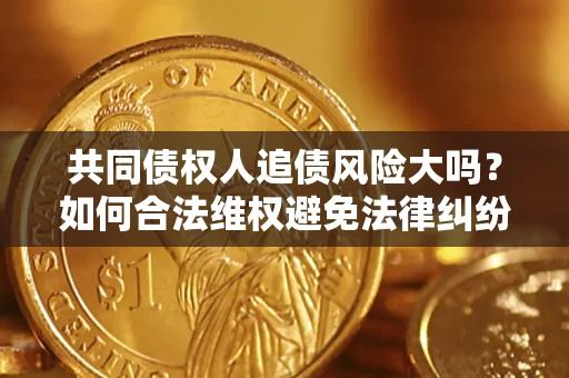 济南共同债权人追债风险大吗?如何合法维权避免法律纠纷? 济南共同债权人追债风险大吗?如何合法维权避免法律纠纷?